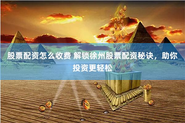 股票配资怎么收费 解锁徐州股票配资秘诀，助你投资更轻松