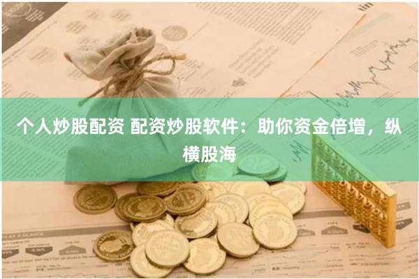 个人炒股配资 配资炒股软件：助你资金倍增，纵横股海