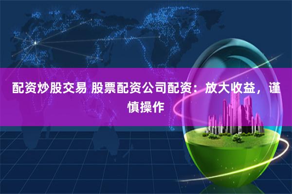 配资炒股交易 股票配资公司配资：放大收益，谨慎操作