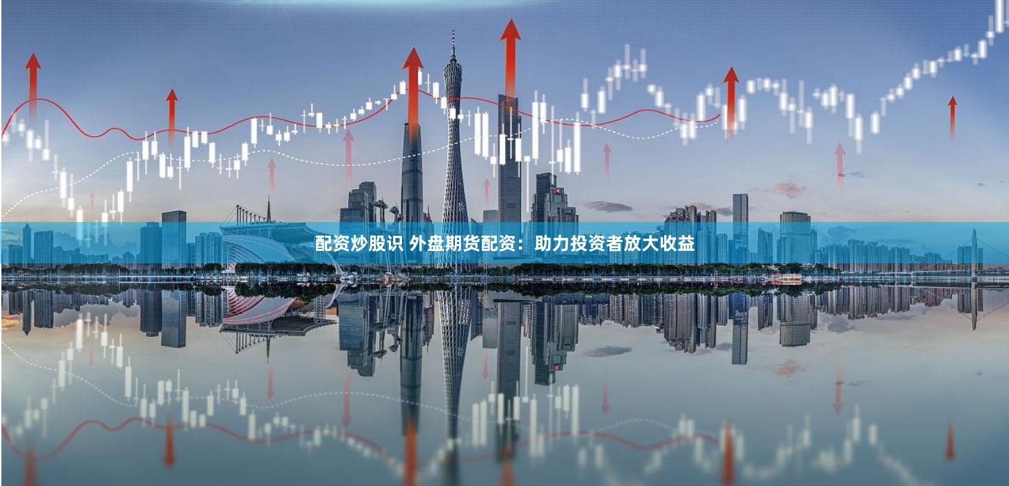 配资炒股识 外盘期货配资：助力投资者放大收益