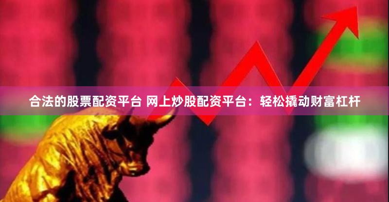 合法的股票配资平台 网上炒股配资平台：轻松撬动财富杠杆