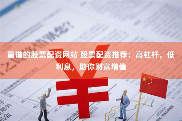 靠谱的股票配资网站 股票配资推荐：高杠杆，低利息，助你财富增值
