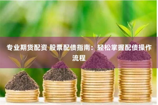 专业期货配资 股票配债指南：轻松掌握配债操作流程