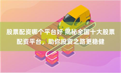 股票配资哪个平台好 揭秘全国十大股票配资平台，助你投资之路更稳健