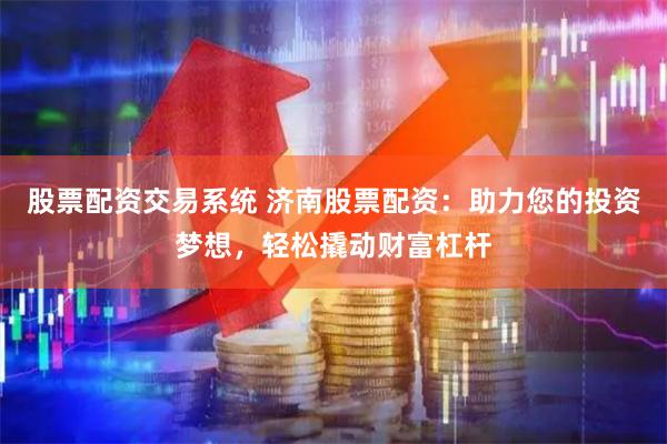 股票配资交易系统 济南股票配资：助力您的投资梦想，轻松撬动财富杠杆