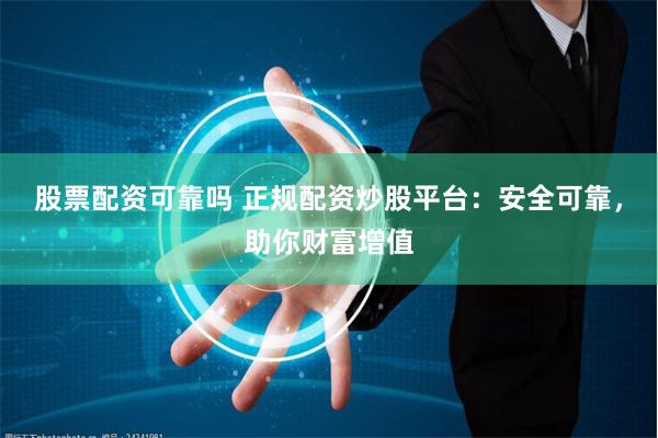 股票配资可靠吗 正规配资炒股平台：安全可靠，助你财富增值