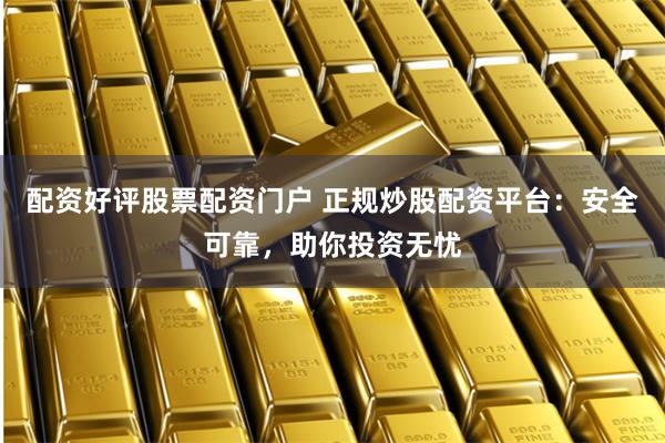 配资好评股票配资门户 正规炒股配资平台：安全可靠，助你投资无忧