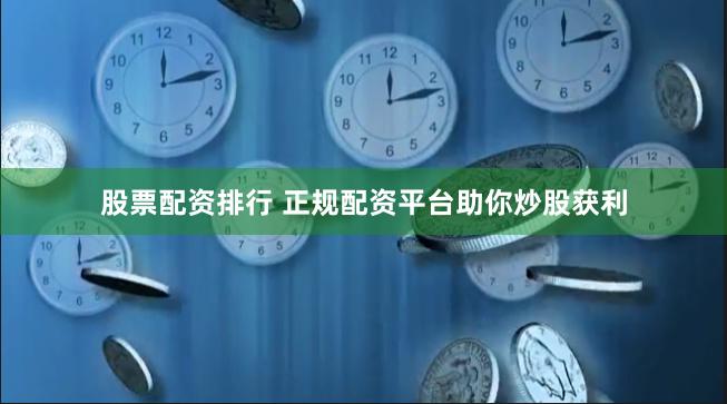 股票配资排行 正规配资平台助你炒股获利