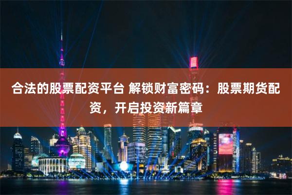 合法的股票配资平台 解锁财富密码：股票期货配资，开启投资新篇章