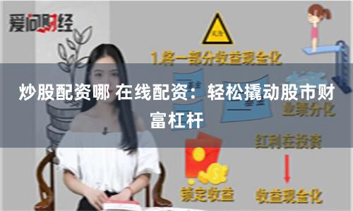 炒股配资哪 在线配资：轻松撬动股市财富杠杆