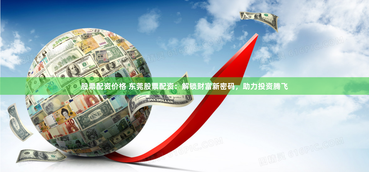 股票配资价格 东莞股票配资：解锁财富新密码，助力投资腾飞