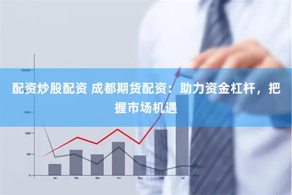配资炒股配资 成都期货配资：助力资金杠杆，把握市场机遇