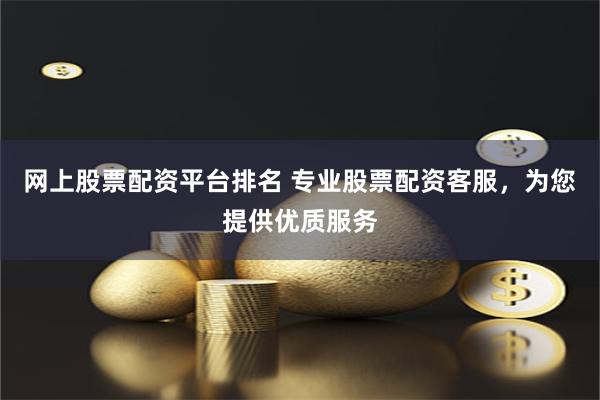网上股票配资平台排名 专业股票配资客服，为您提供优质服务