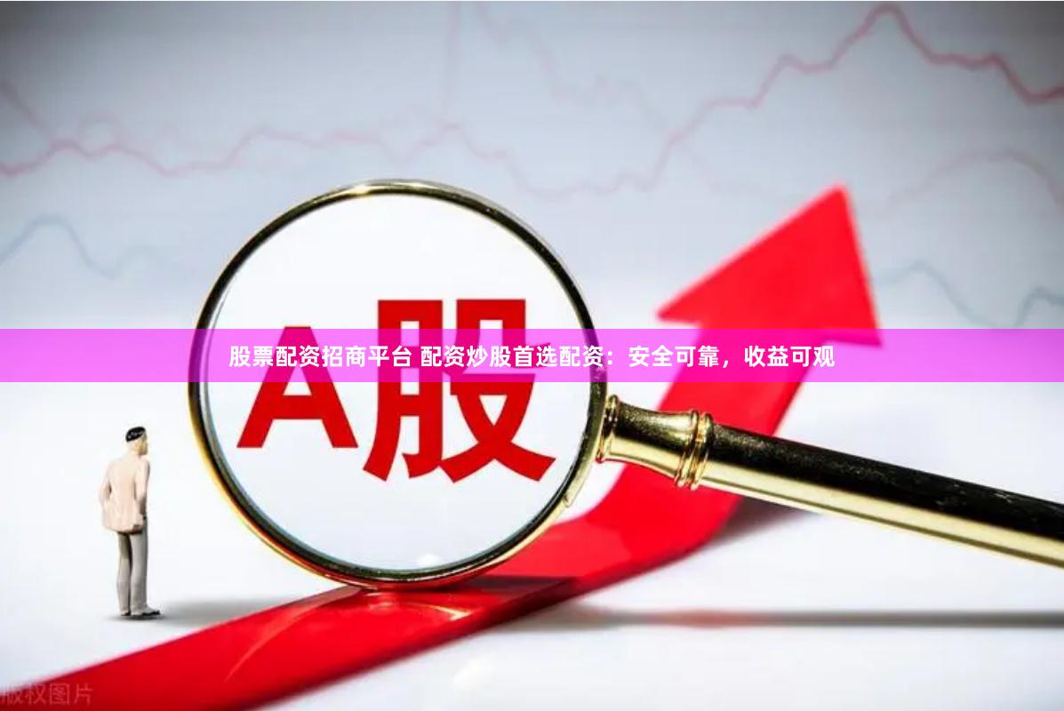 股票配资招商平台 配资炒股首选配资：安全可靠，收益可观