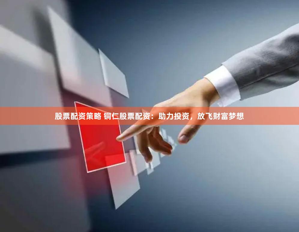 股票配资策略 铜仁股票配资：助力投资，放飞财富梦想