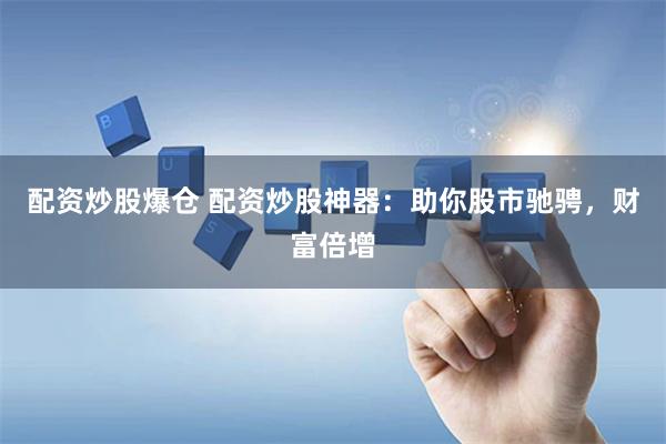 配资炒股爆仓 配资炒股神器：助你股市驰骋，财富倍增