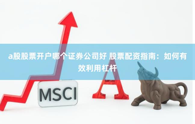 a股股票开户哪个证券公司好 股票配资指南：如何有效利用杠杆