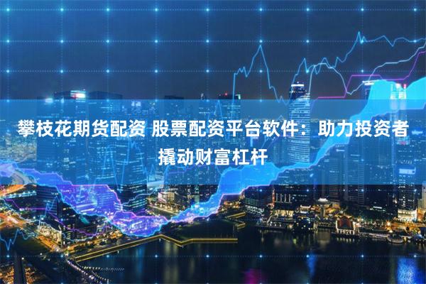 攀枝花期货配资 股票配资平台软件：助力投资者撬动财富杠杆