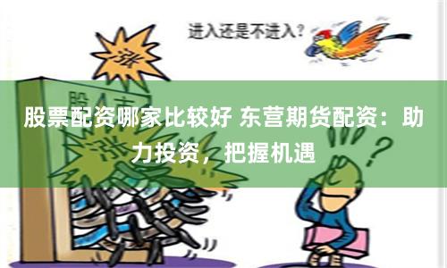 股票配资哪家比较好 东营期货配资：助力投资，把握机遇