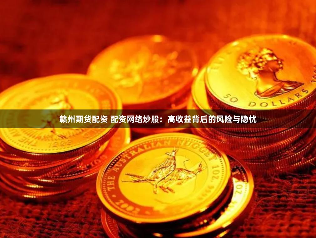 赣州期货配资 配资网络炒股：高收益背后的风险与隐忧