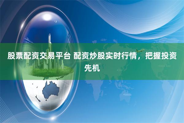股票配资交易平台 配资炒股实时行情，把握投资先机