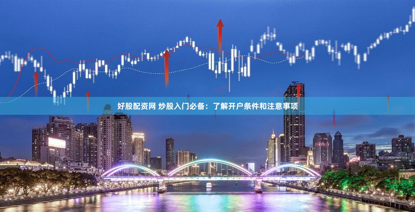 好股配资网 炒股入门必备：了解开户条件和注意事项