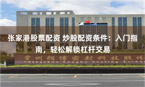 张家港股票配资 炒股配资条件：入门指南，轻松解锁杠杆交易