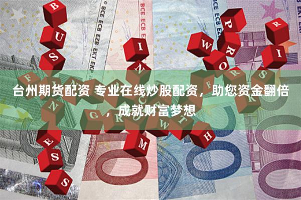 台州期货配资 专业在线炒股配资，助您资金翻倍，成就财富梦想