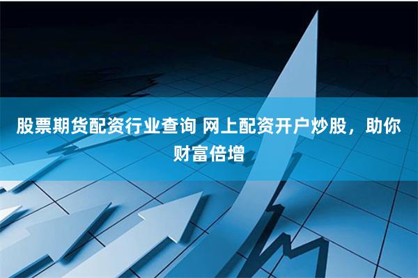 股票期货配资行业查询 网上配资开户炒股，助你财富倍增