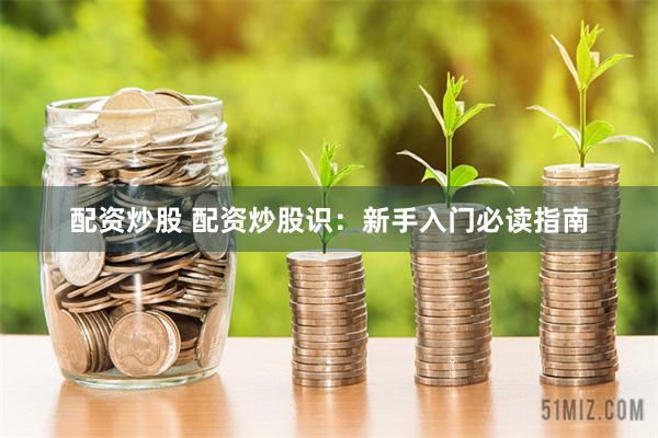 配资炒股 配资炒股识：新手入门必读指南