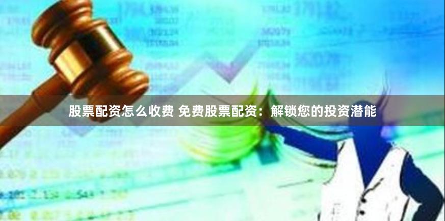股票配资怎么收费 免费股票配资：解锁您的投资潜能