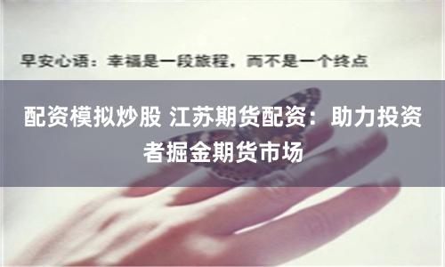 配资模拟炒股 江苏期货配资：助力投资者掘金期货市场