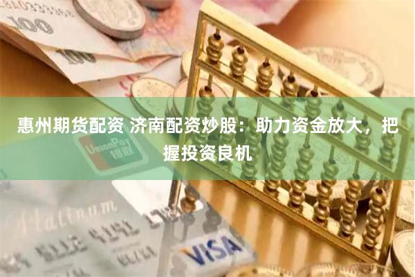 惠州期货配资 济南配资炒股：助力资金放大，把握投资良机