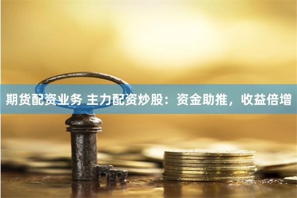 期货配资业务 主力配资炒股：资金助推，收益倍增