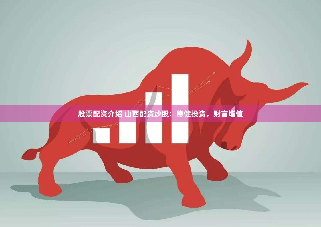 股票配资介绍 山西配资炒股：稳健投资，财富增值