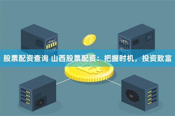 股票配资查询 山西股票配资：把握时机，投资致富