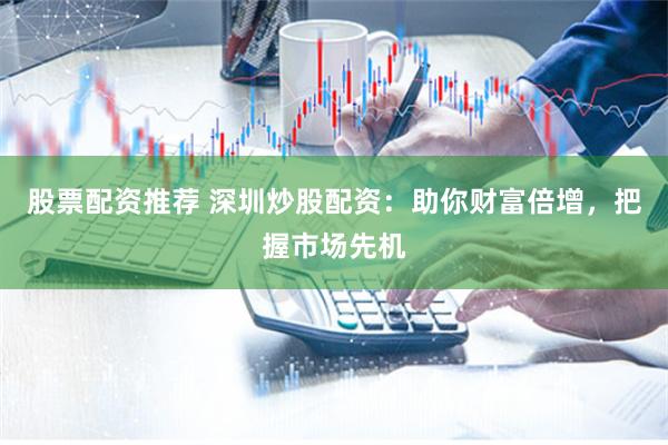 股票配资推荐 深圳炒股配资：助你财富倍增，把握市场先机