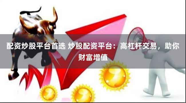 配资炒股平台首选 炒股配资平台：高杠杆交易，助你财富增值