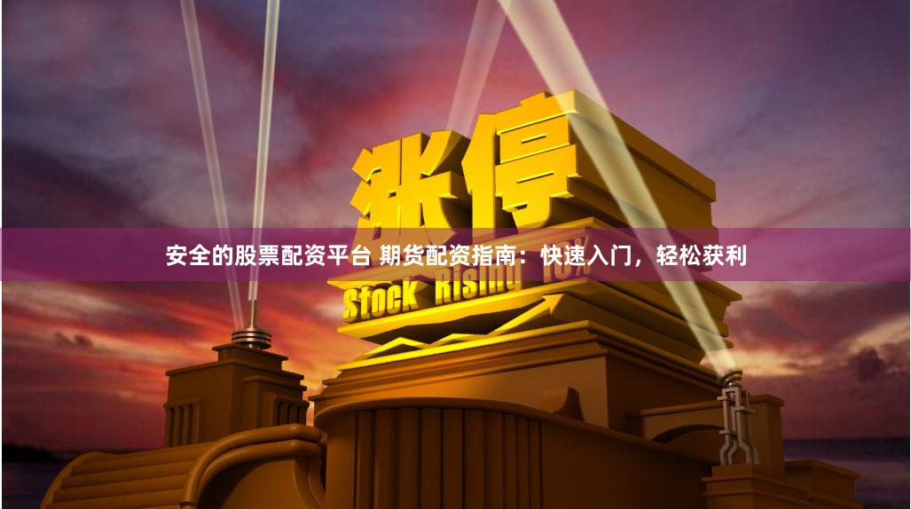 安全的股票配资平台 期货配资指南：快速入门，轻松获利