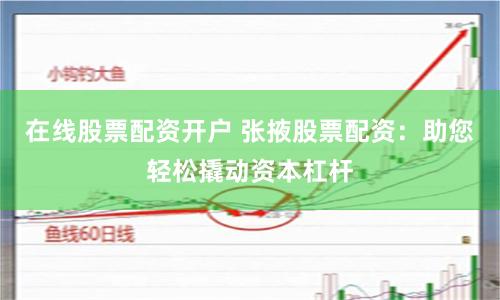 在线股票配资开户 张掖股票配资：助您轻松撬动资本杠杆