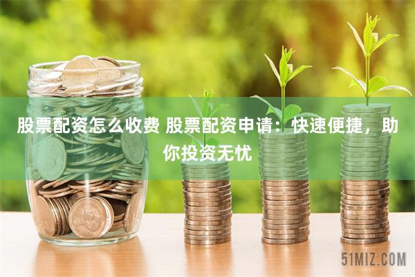 股票配资怎么收费 股票配资申请：快速便捷，助你投资无忧