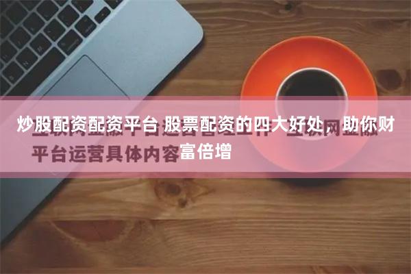 炒股配资配资平台 股票配资的四大好处，助你财富倍增