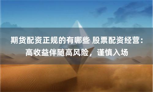 期货配资正规的有哪些 股票配资经营：高收益伴随高风险，谨慎入场