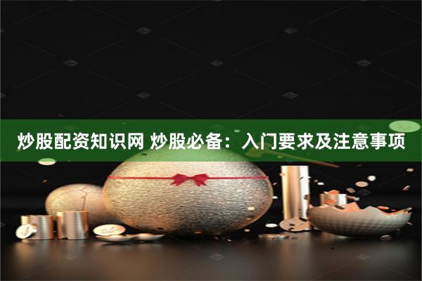 炒股配资知识网 炒股必备：入门要求及注意事项