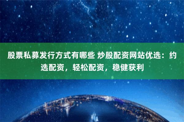 股票私募发行方式有哪些 炒股配资网站优选：约选配资，轻松配资，稳健获利