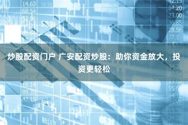 炒股配资门户 广安配资炒股：助你资金放大，投资更轻松