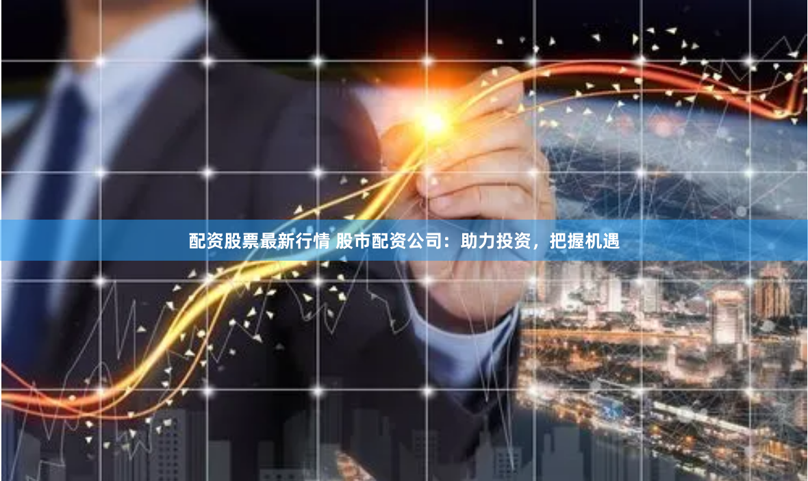 配资股票最新行情 股市配资公司：助力投资，把握机遇