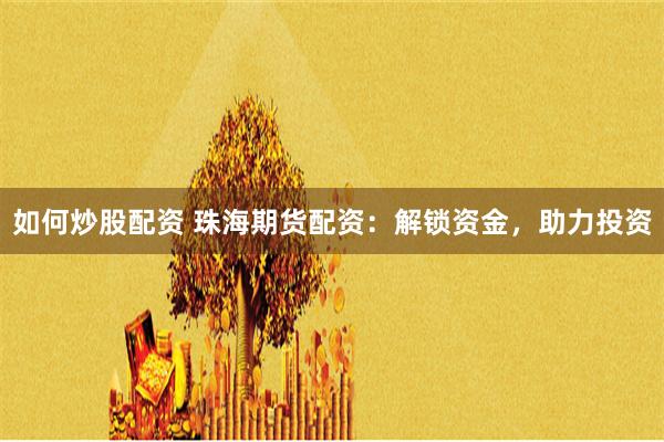 如何炒股配资 珠海期货配资：解锁资金，助力投资