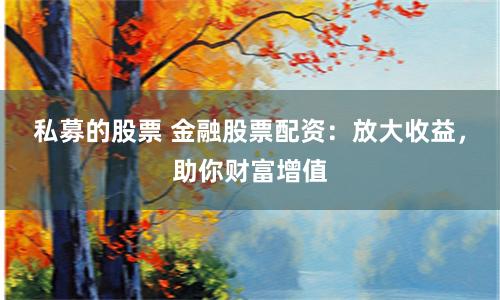 私募的股票 金融股票配资：放大收益，助你财富增值