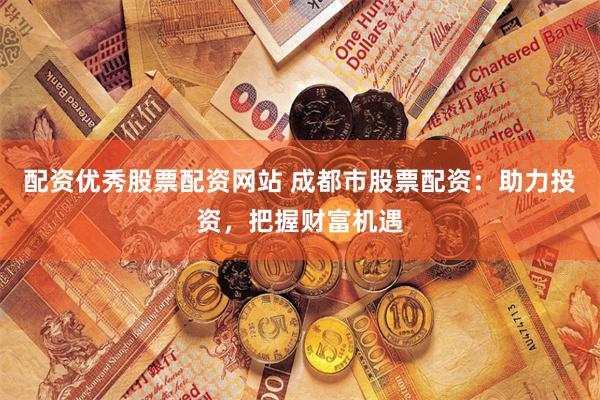 配资优秀股票配资网站 成都市股票配资：助力投资，把握财富机遇